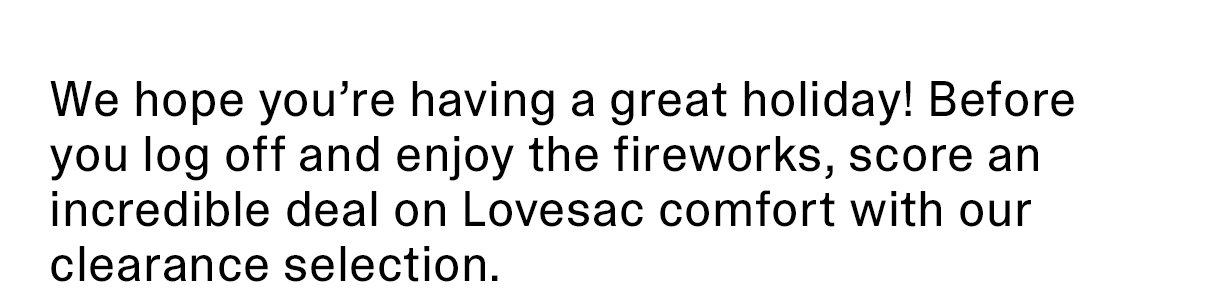 We hope you’re having a great holiday! Before you log off and enjoy the fireworks, score an incredible deal on Lovesac comfort with our clearance selection.