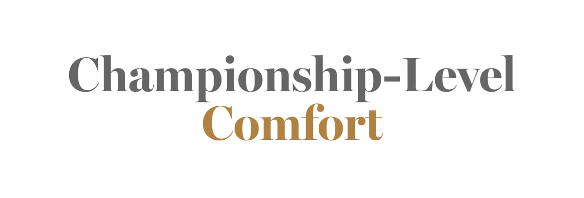 Championship-Level Comfort