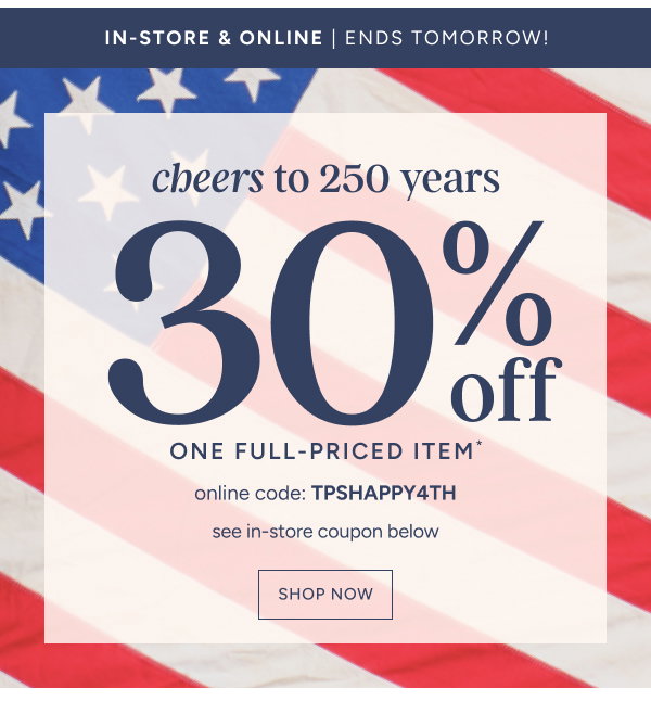 Cheers to 250 Years! 30% off One Full-Priced Item* online code: TPSHAPPY4TH