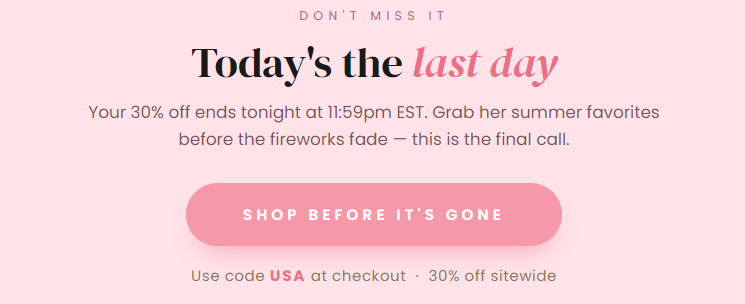 Today's the last day Your 30% off ends tonight at 11:59pm EST. Grab her summer favorites before the fireworks fade — this is the final call.