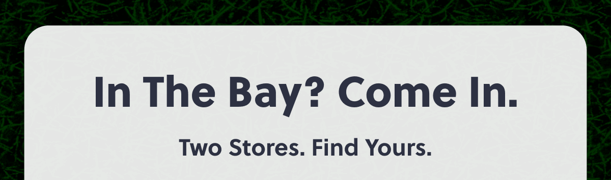In the Bay? Come In. | Two Stores. Find Yours.