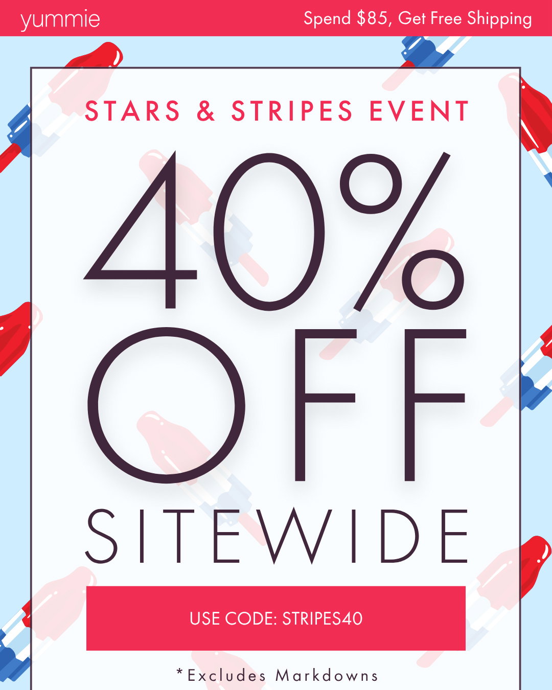 YUMMIE SPEND $85, GET FREE SHIPPING STARS & STRIPES EVENT 40% OFF SITEWIDE USE CODE: STRIPES40 