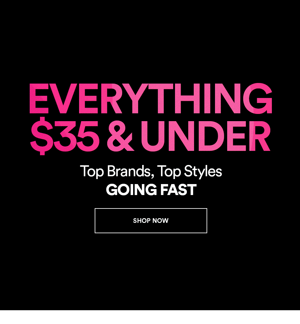 EVERYTHING UNDER $35 - TOP BRANDS, TOP STYLES - GOING FAST - SHOP NOW >