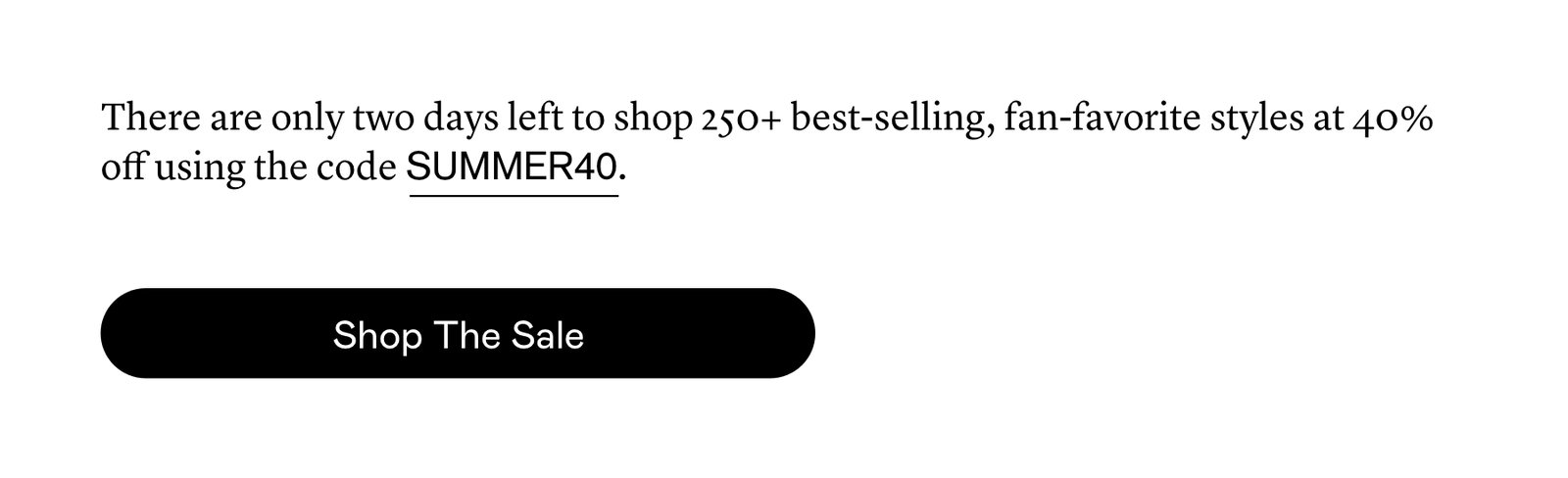 There are only two days left to shop 250+ best-selling, fan-favorite styles at 40% off using the code SUMMER40.