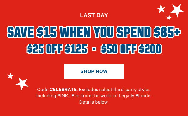 Limited Time 
Save $15 When You Spend $85+ 
$25 Off $125 • $50 Off $200 
Code CELEBRATE. Excludes select third-party styles including PINK | Elle, from the world of Legally Blonde. Details below.
Shop Now