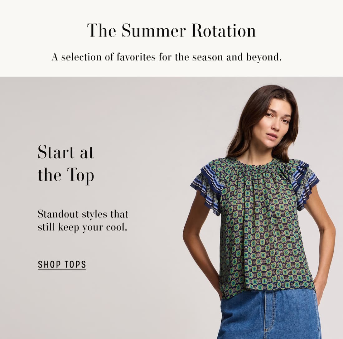 Image shows a model wearing the Dahlia Top in Multi. Text reads: The Summer Rotation, a selection of favorites for the season and beyond. Start at the top. Standout styles that still keep your cool.