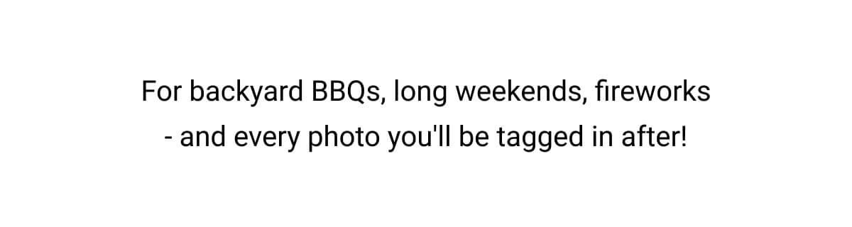 For backyard BBQs, long weekends, fireworks - and every photo you'll be tagged in after!