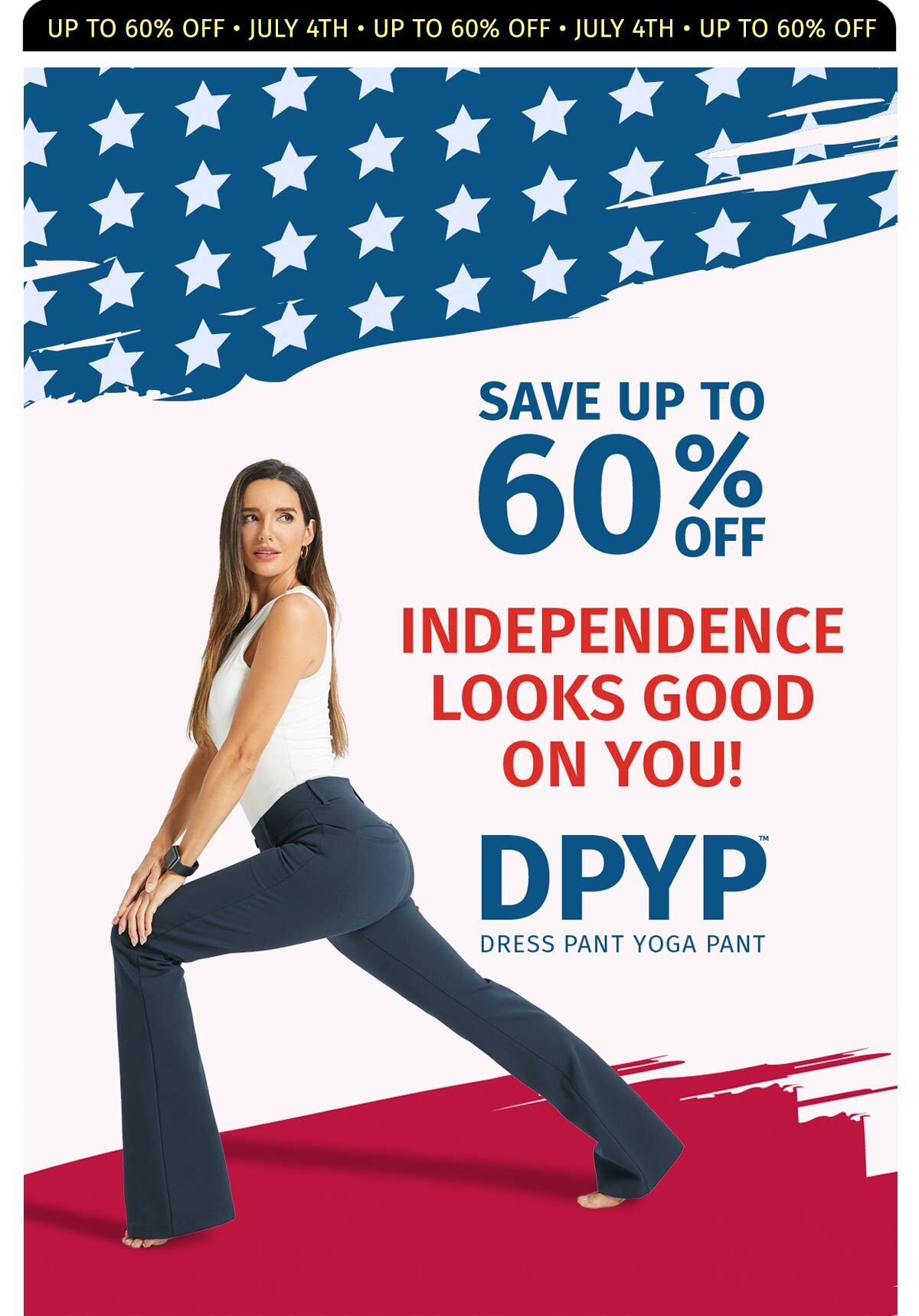 UP TO 60% OFF JULY 4TH INDEPENDENCE LOOKS GOOD ON YOU! DPYP DRESS OANT YOGA PANT