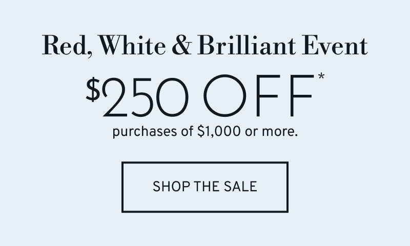 Red, White & Brilliant Event. $250 OFF purchases of $1,000 or more. Click to Shop The Sale