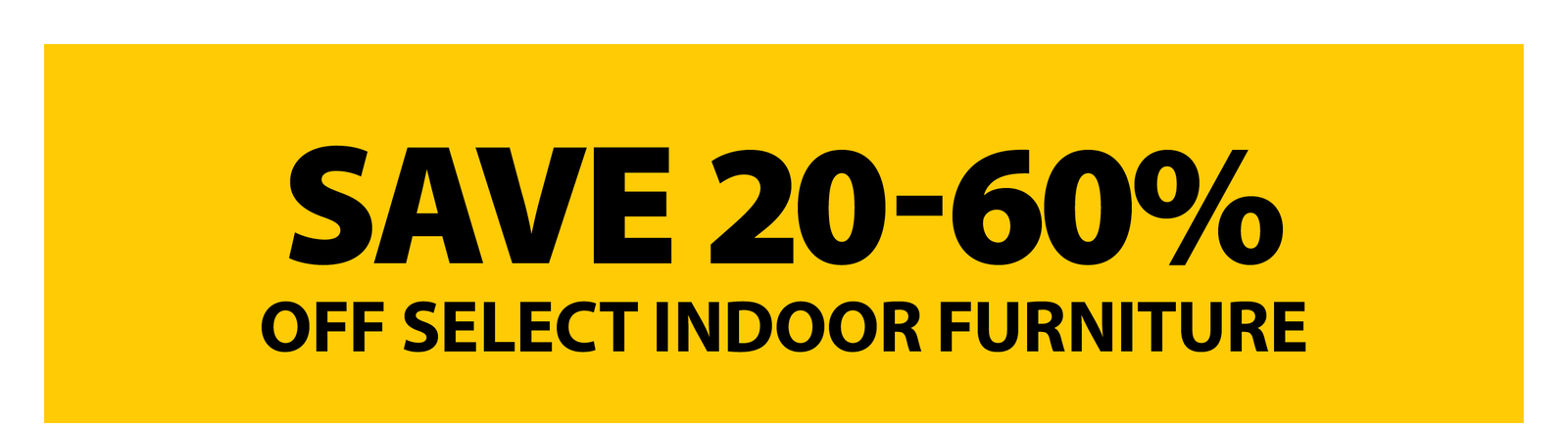 SAVE 20-60% OFF SELECT INDOOR FURNITURE