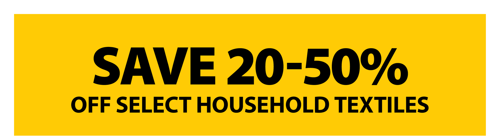 SAVE 20-50% OFF SELECT HOUSEHOLD TEXTILES