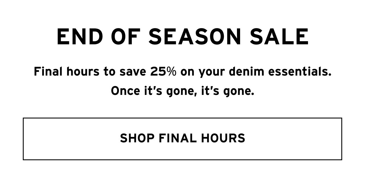 End of season sale — final hours to save 25% on selected styles. Once it's gone, it's gone. SHOP FINAL HOURS.