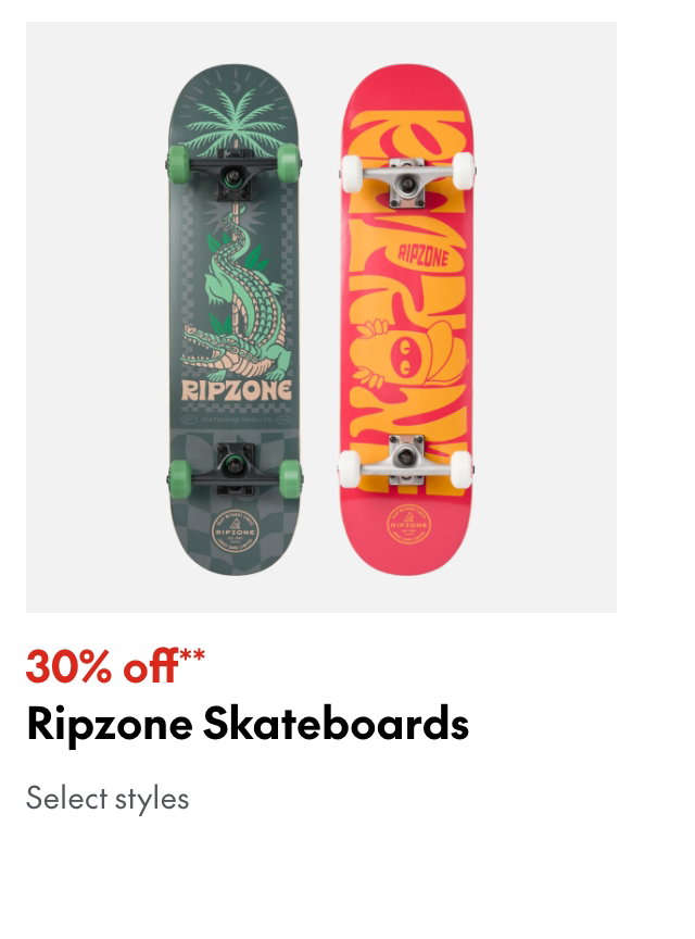 Ripzone Skateboards
30% off
Our ticket price. Select styles.