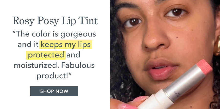 Rosy Posy Lip Tint "The color is gorgeous and it keeps my lips protected and moisturized. Fabulous product!" SHOP NOW