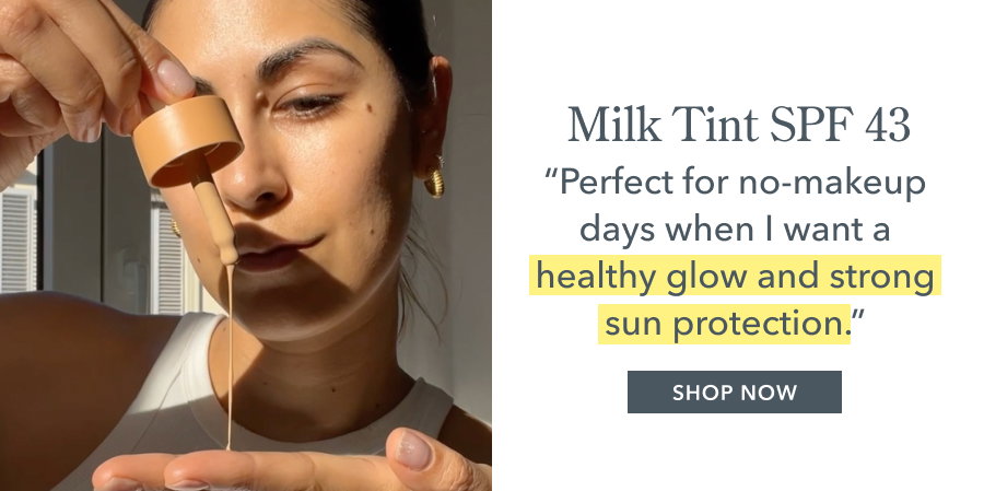 Milk Tint SPF 43 "Perfect for no-makeup days when I want a healthy glow and strong sun protection." SHOP NOW