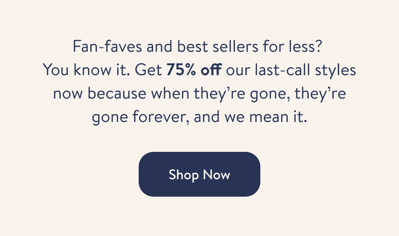 Fan-Faves and best sellers for less? You know it. Get 75% off our last-call styles now because when they're gone, they're gone forever, and we mean it. Shop Now.