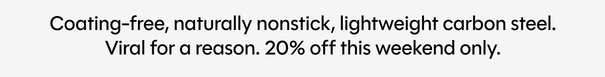 Coating-free, naturally nonstick, lightweight carbon steel. Viral for a reason. 20% off this weekend only.