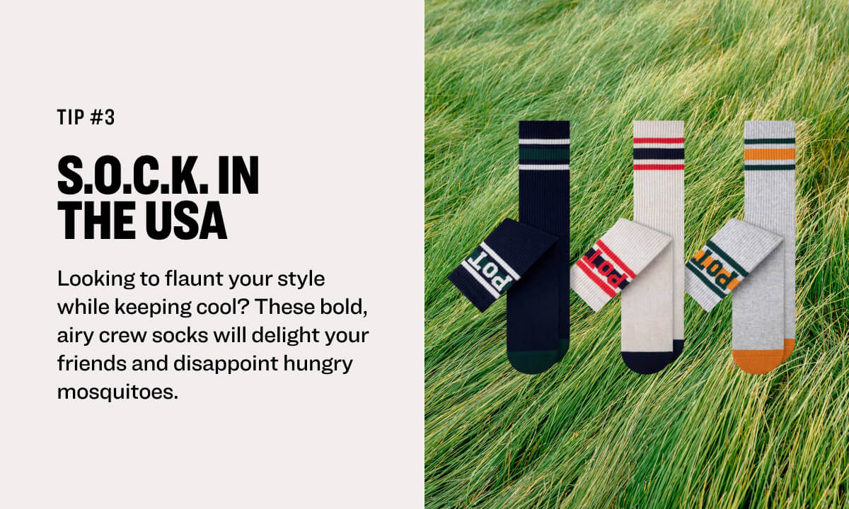 tip #3 S.O.C.K. in  the USA Looking to flaunt your style while keeping cool? These bold, airy crew socks will delight your friends and disappoint hungry mosquitoes.