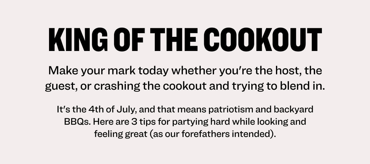 king of the Cookout Make your mark today whether you're the host, the guest, or crashing the cookout and trying to blend in. It's the 4th of July, and that means patriotism and backyard BBQs. Here are 3 tips for partying hard while looking and feeling great (as our forefathers intended).
