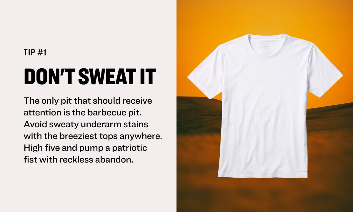 tip #1 Don't sweat it The only pit that should receive attention is the barbecue pit. Avoid sweaty underarm stains with the breeziest tops anywhere. High five and pump a patriotic fist with reckless abandon.