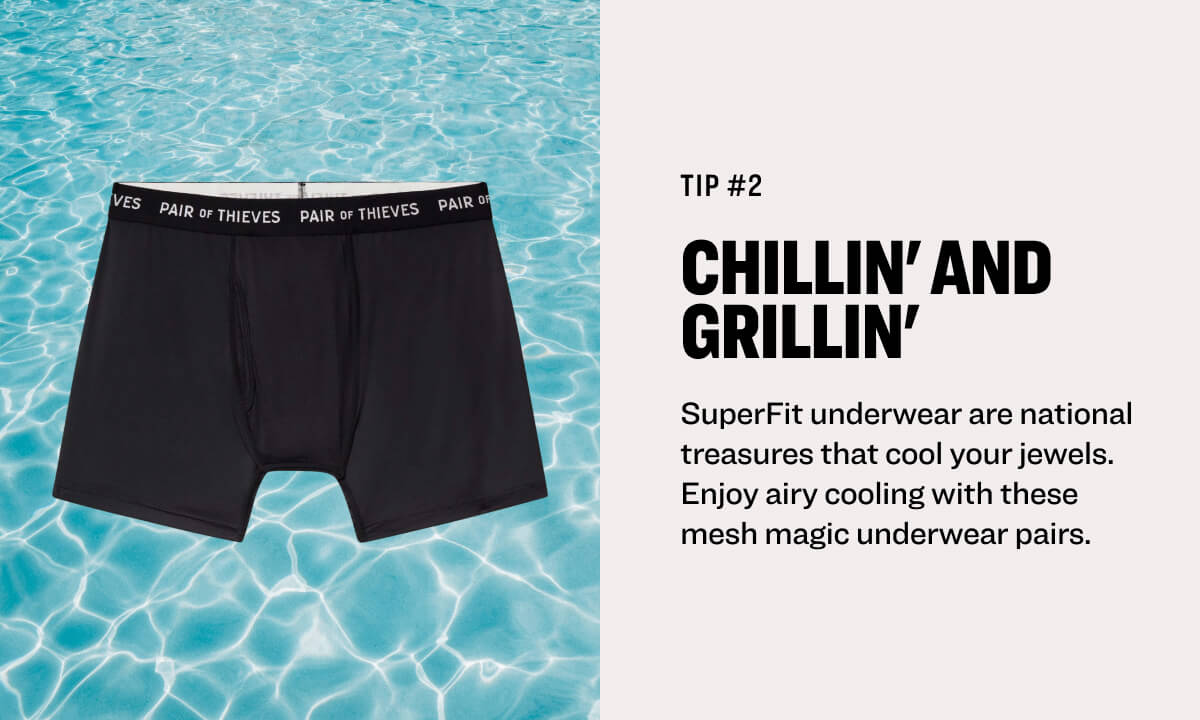 tip #2 Chillin' and Grillin' SuperFit underwear are national treasures that cool your jewels. Enjoy airy cooling with these mesh magic underwear pairs.