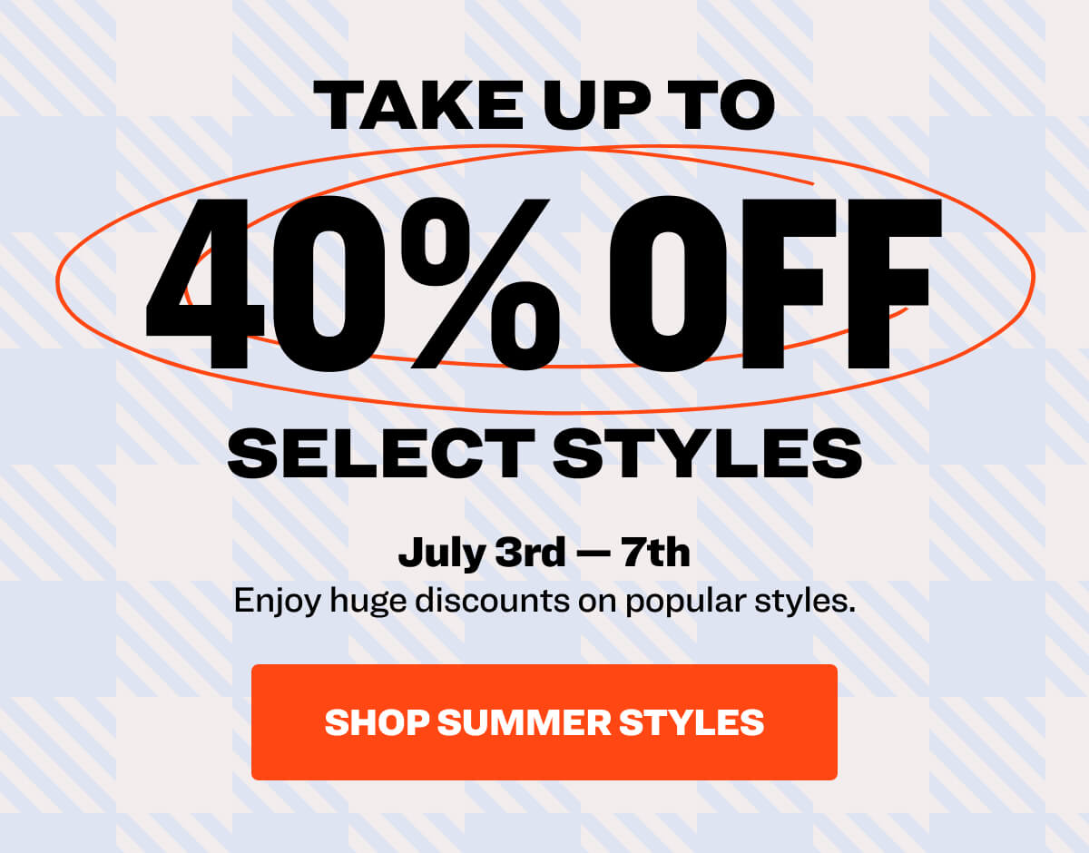 take up to 40% Off select styles July 3rd — 7th Enjoy huge discounts on popular styles. shop summer styles