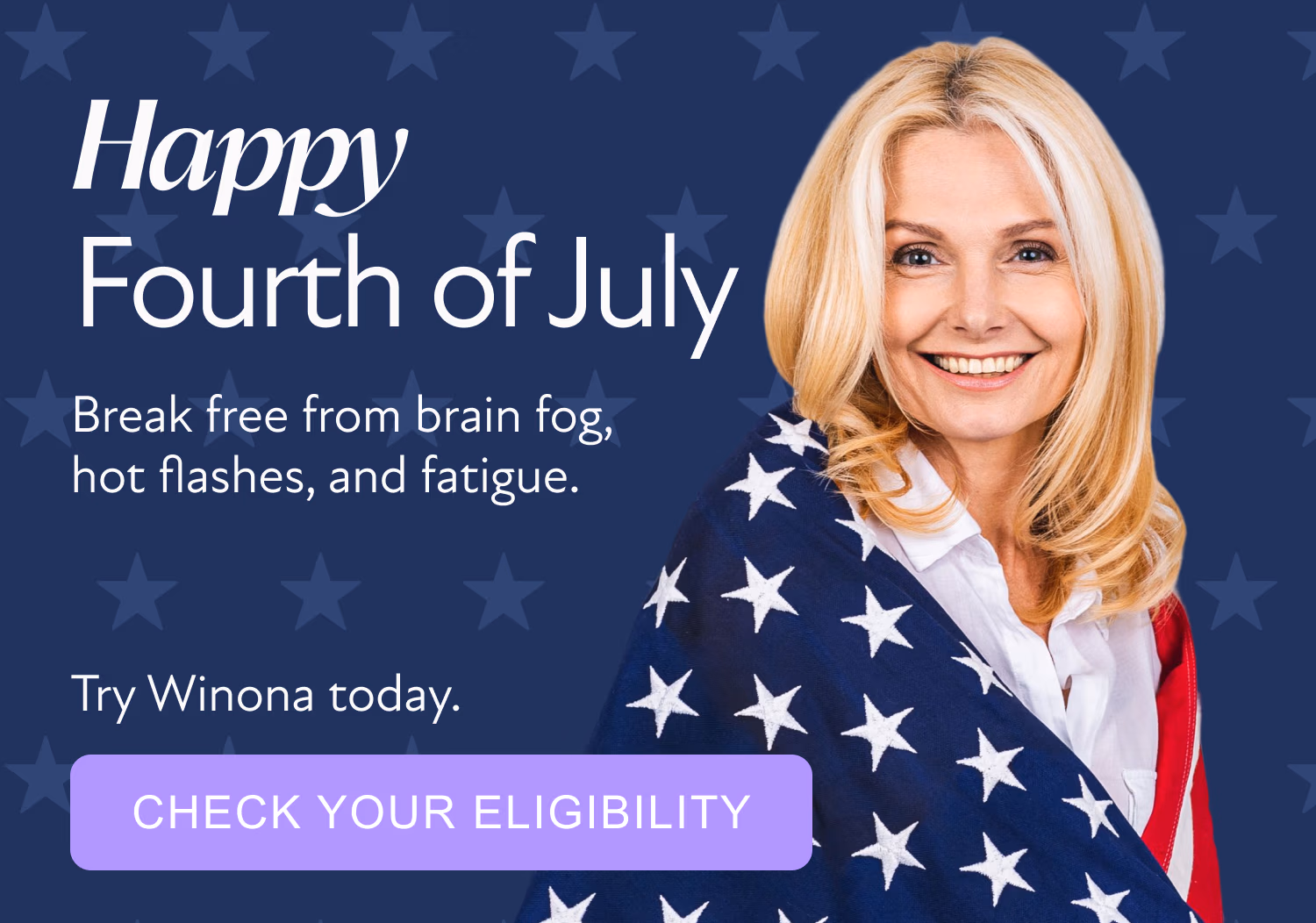 Happy Fourth of July Break free from hot flashes, night sweats, and fatigue. Try Winona today: [CHECK YOUR ELIGIBILITY]