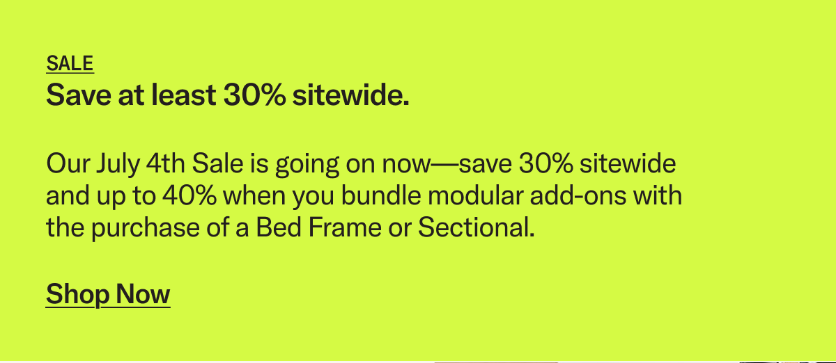 Our July 4th Sale is going on now—save 30% sitewide and extra 5% when you bundle modular add-ons with the purchase of a Bed Frame or Sectional.