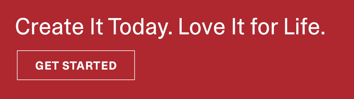 Create It Today. Love It for Life. | GET STARTED >>