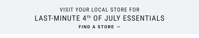 VISIT YOUR LOCAL STORE FOR LAST-MINUTE 4th OF JULY ESSENTIALS FIND A STORE →