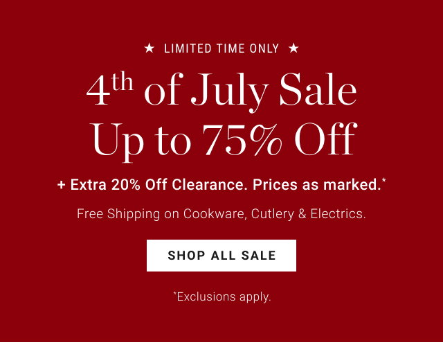 * LIMITED TIME ONLY * 4th of July Sale Up to 75% Off + Extra 20% Off Clearance. Prices as marked.* Free Shipping on Cookware, Cutlery & Electrics. SHOP ALL SALE  *Exclusions apply.