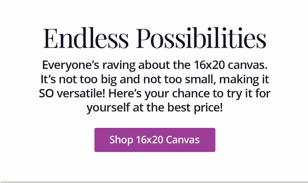 Everyone's raving about the 16x20 canvas. It's not too big and not too small, making it SO versatile! Here's your chance to try it for yourself at the best price! Shop 16x20 Canvas