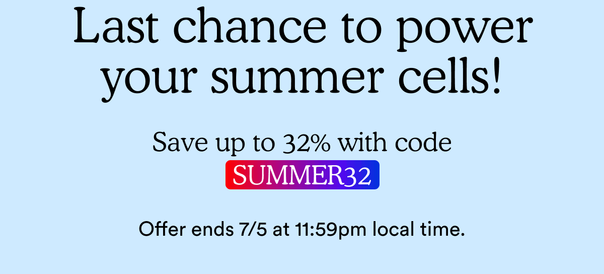 Last chance to power your summer cells! | Save up to 32% with code: SUMMER32