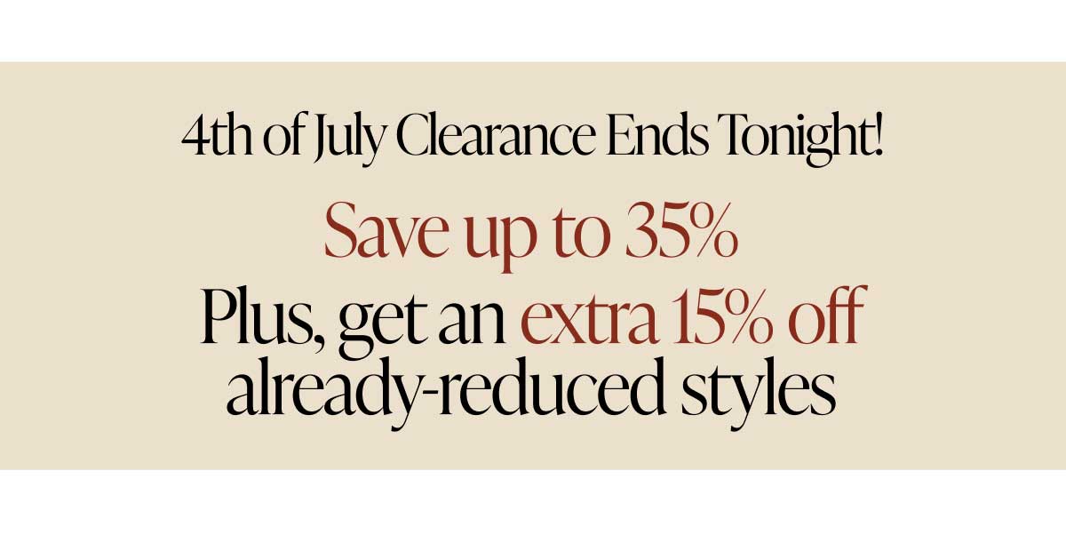 4th of July Clearance Sale Ends Tonight! Save up to 35% Plus, get an extra 15% off already-reduced styles