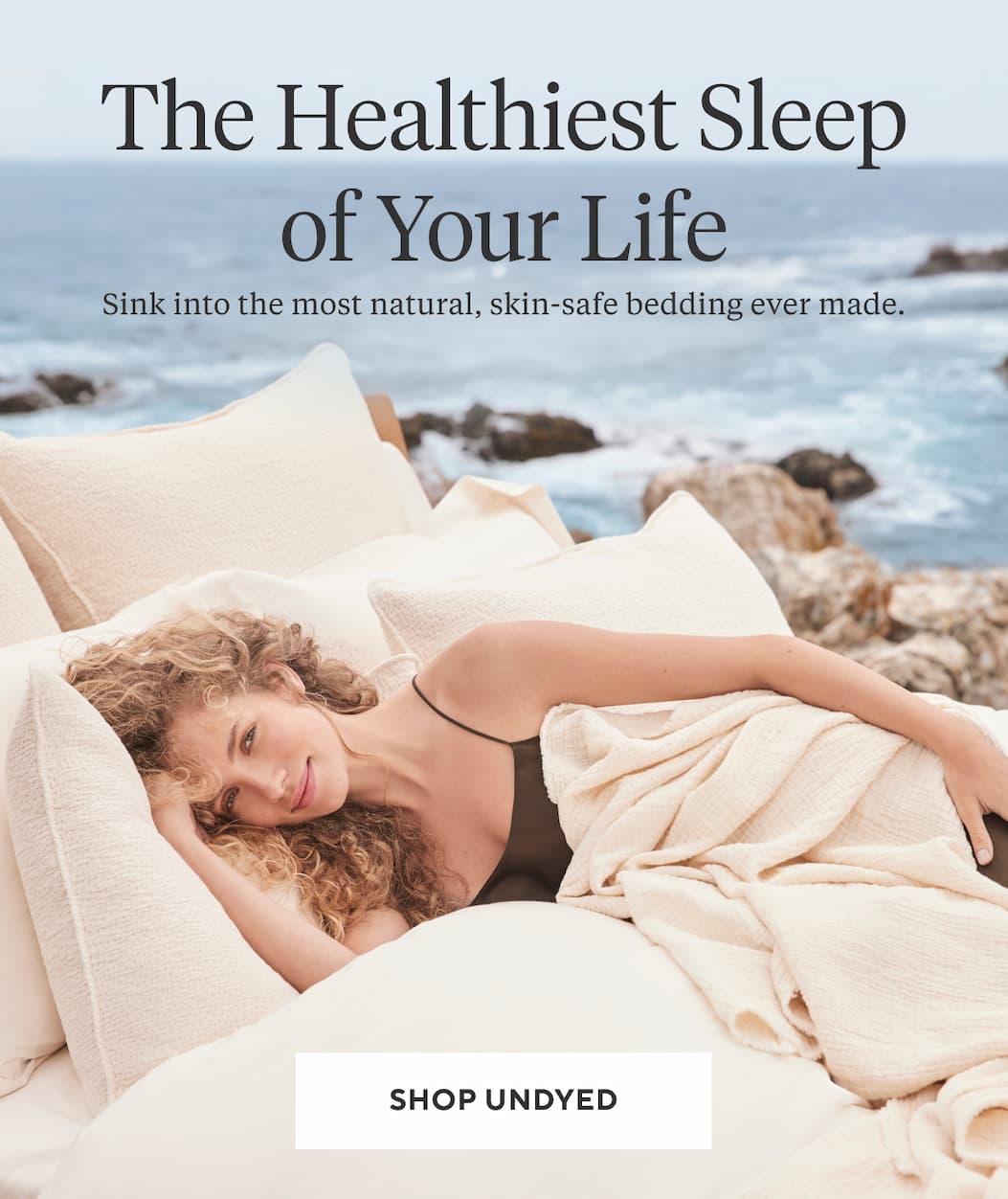 THE HEALTHIEST SLEEP OF YOUR LIFE Sink into the most natural, skin-safe bedding we've ever made with undyed. Shop Undyed >