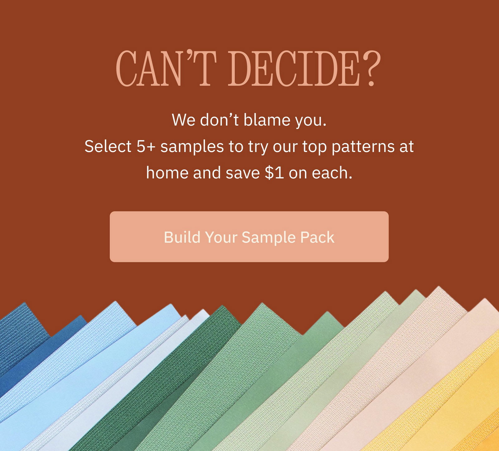 Can’t Decide? We don’t blame you. Select 5+ samples to try our top patterns at home and save $1 on each. Build Your Sample Pack