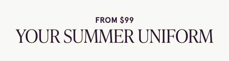 From $99. Your summer uniform.