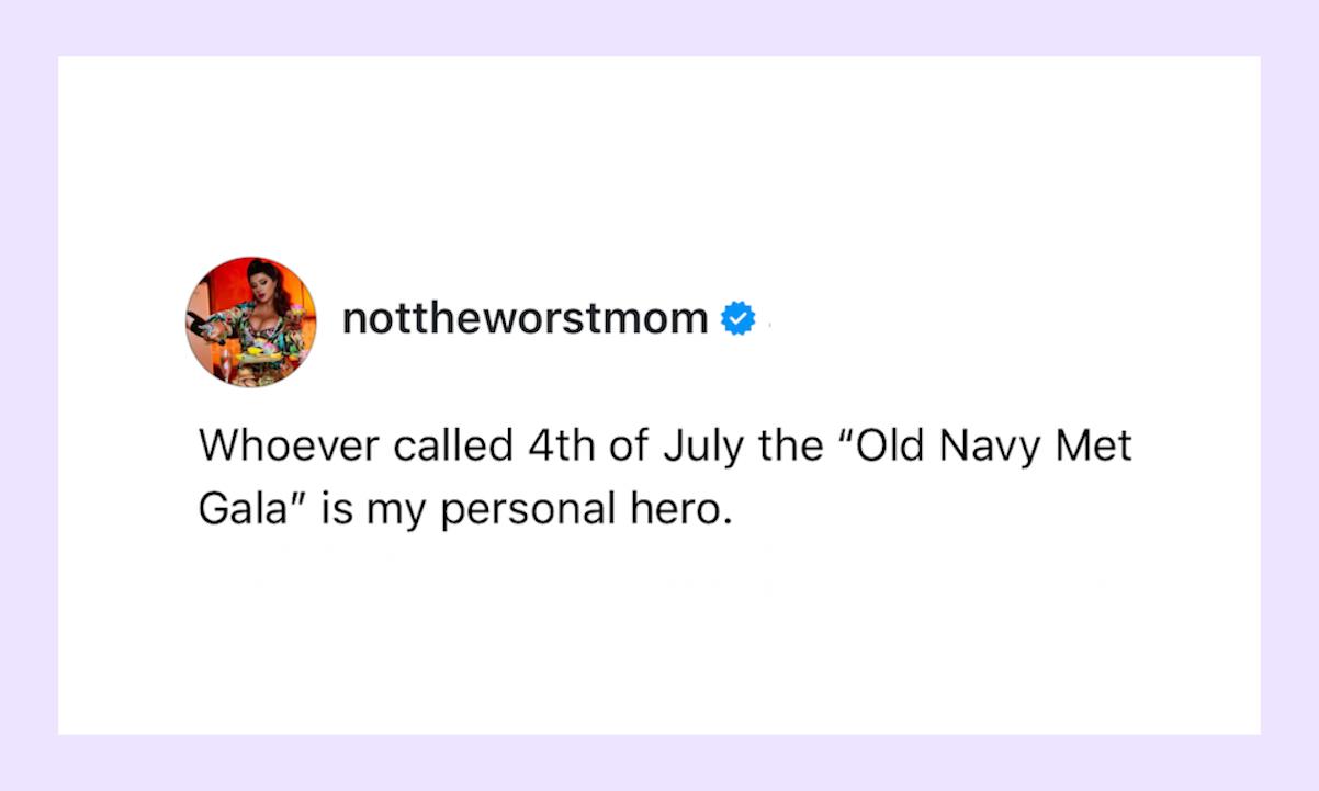 “Whoever called 4th of July the “Old Navy Met Gala” is my personal hero.” 