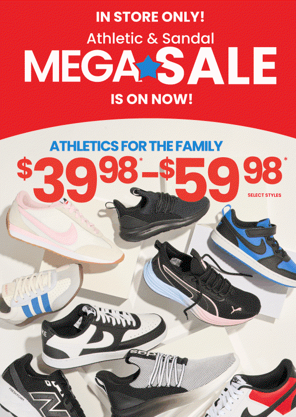  In Store Only! Athletic & Sandal Mega Sale is on now! Women's & Kids' Sandals up to 50% and 60% Off and Athletics for the family $39.98-$59.98 Find your store 