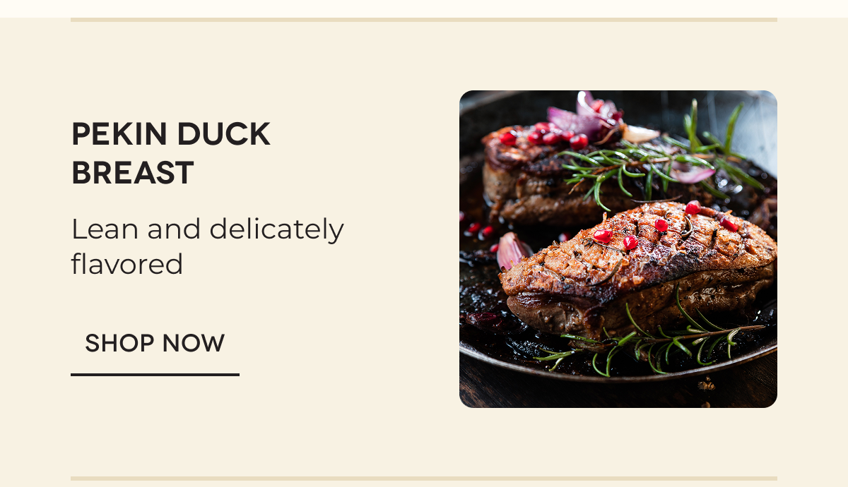 Pekin Duck Breast Lean and delicately flavored SHOP NOW