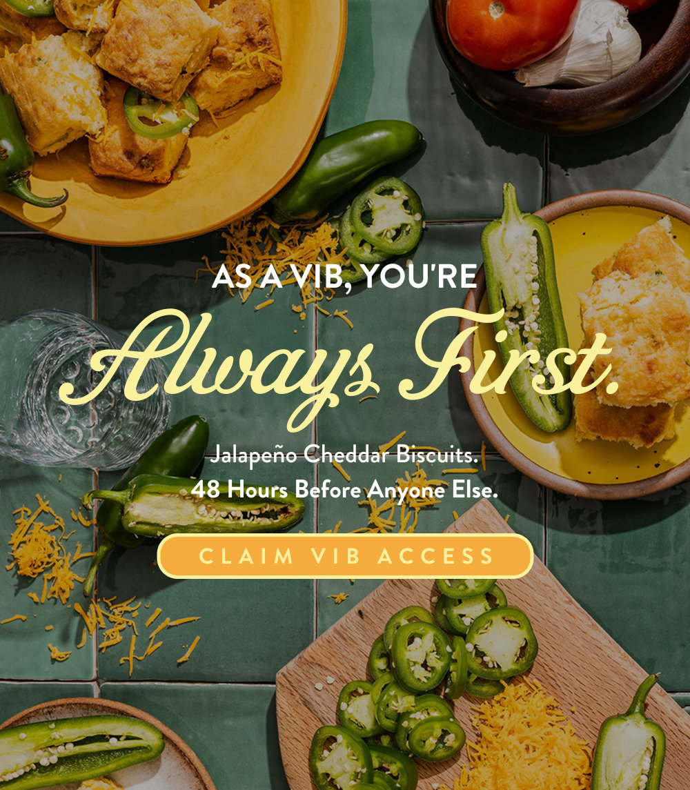 As a VIB, You're Always First. Jalapeño Cheddar Biscuits. 48 hours before anyone else.