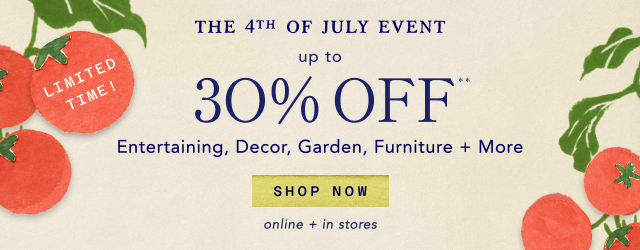 the 4th of july event up to 30% off* entertaining, decor, garden, furniture + more. shop now.