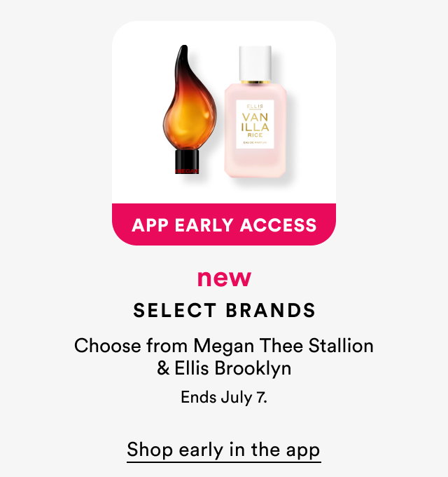 App Early Access | new | Select Brands | Choose from Megan Thee Stallion & Ellis Brooklyn, and Briogeo | Ends July 7. | Shop early in the app