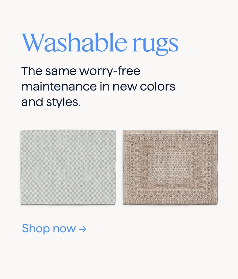 Washable rugs. The same worry-free maintenance in new colors and styles. Shop now.
