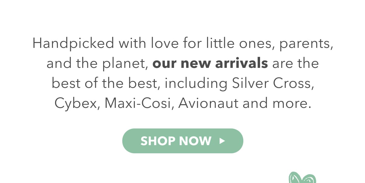 Handpicked with love for little ones, parents and the planet, our new arrivals are the best of the best, including Silver Cross, Cybex, Avionaut and more.