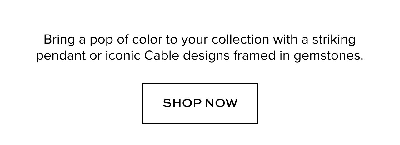 Bring a pop of color to your collection with a striking pendant or iconic Cable designs framed in gemstones.