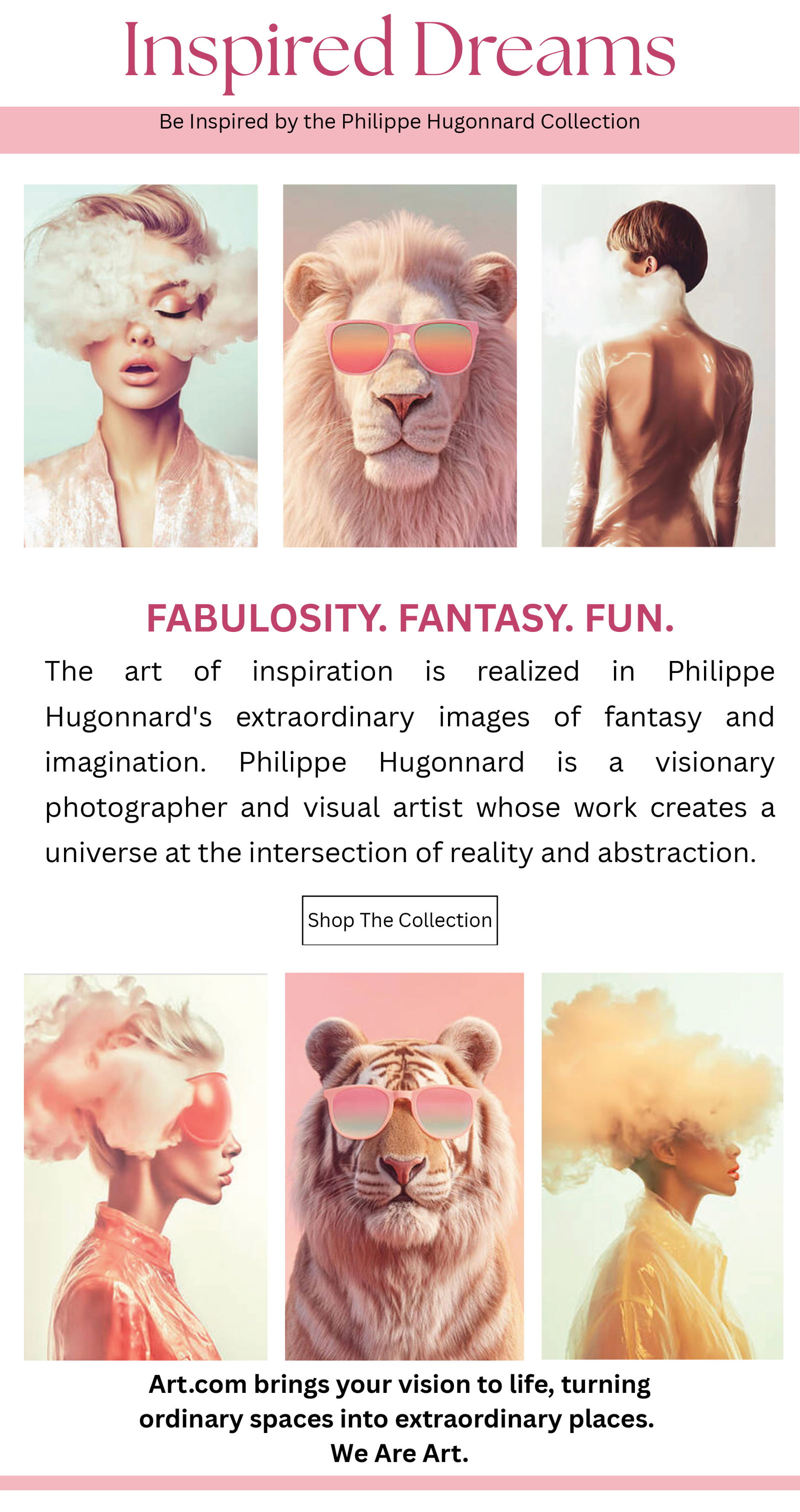 Inspired Dreams - Be inspired by the Philippe Hugonnard Collection. Fabulosity. Fantasy. Fun: The art of inspiration is realized in Philippe Hugonnard's extraordinary images of fantasy and imagination. Philippe Hugonnard is a visionary photographer and visual artist whose work creates a universe at the intersection of reality and abstraction.