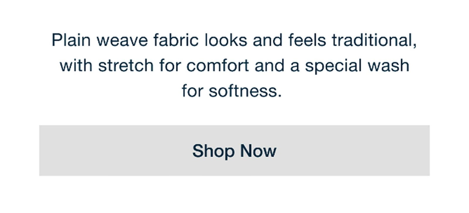 Plain weave fabric looks and feels traditional, with stretch for comfort and a special wash for softness. Shop Now