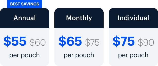 BEST SAVINGS | Annual $55 $60 per pouch | Monthly $65 $75 per pouch | Individual $75 $90 per pouch