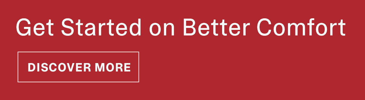 Get Started on Better Comfort | DISCOVER MORE >>
